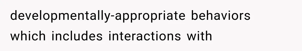developmentally-appropriate behaviors which includes interactions with