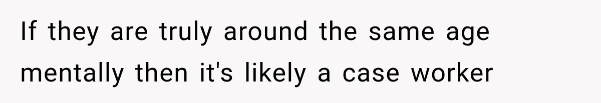 If they are truly around the same age mentally then it's likely a case worker