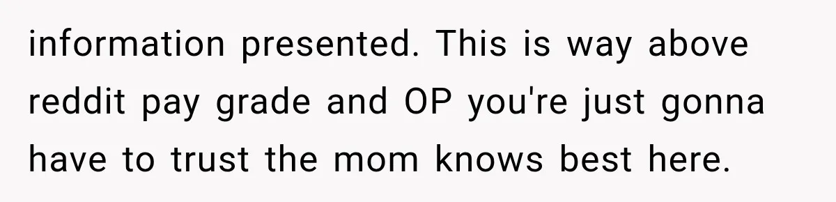 information presented. This is way above reddit pay grade and OP you're just gonna have to trust the mom knows best here.