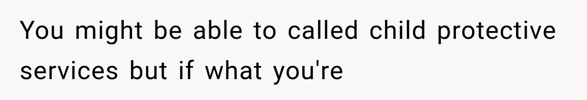 You might be able to called child protective services but if what you're