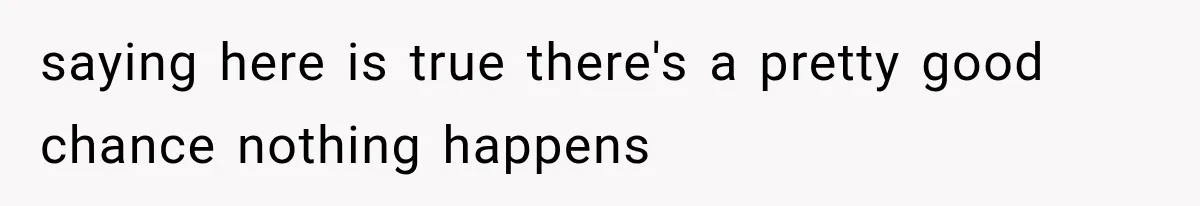 saying here is true there's a pretty good chance nothing happens