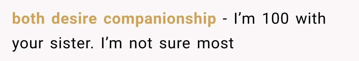 both desire companionship - I’m 100 with your sister. I’m not sure most