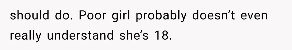 should do. Poor girl probably doesn’t even really understand she’s 18.