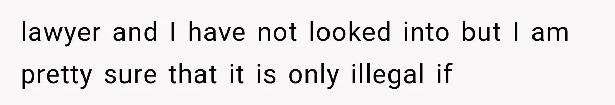 lawyer and I have not looked into but I am pretty sure that it is only illegal if