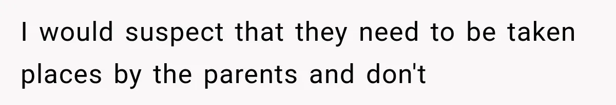I would suspect that they need to be taken places by the parents and don't