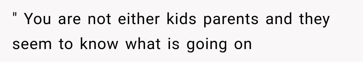 " You are not either kids parents and they seem to know what is going on