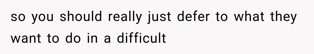 so you should really just defer to what they want to do in a difficult