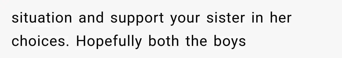 situation and support your sister in her choices. Hopefully both the boys