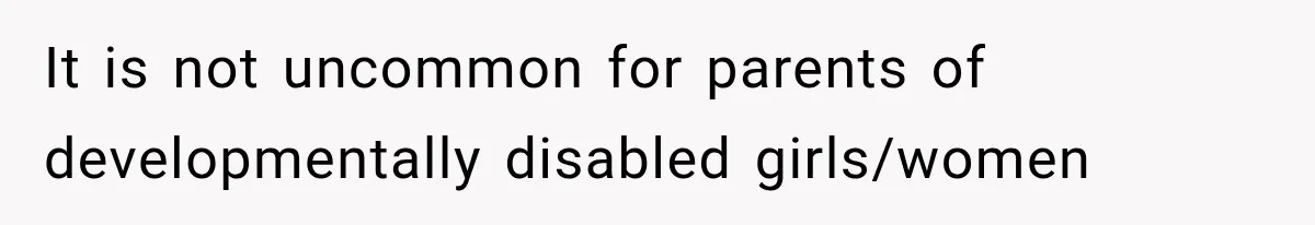 It is not uncommon for parents of developmentally disabled girls/women