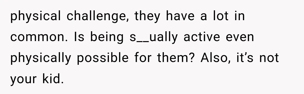 physical challenge, they have a lot in common. Is being s__ually active even physically possible for them? Also, it’s not your kid.