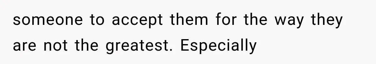 someone to accept them for the way they are not the greatest. Especially
