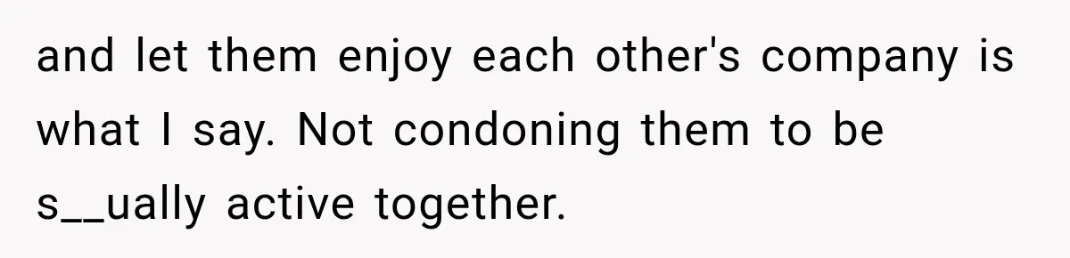 and let them enjoy each other's company is what I say. Not condoning them to be s__ually active together.