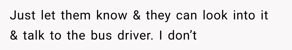 Just let them know & they can look into it & talk to the bus driver. I don’t