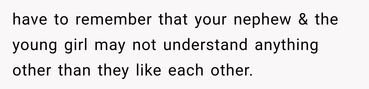 have to remember that your nephew & the young girl may not understand anything other than they like each other.