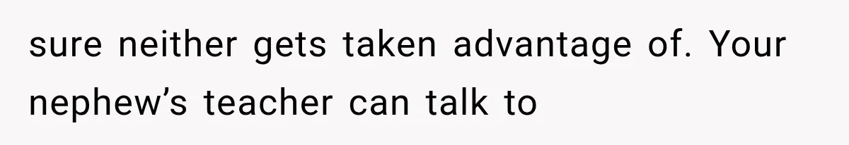sure neither gets taken advantage of. Your nephew’s teacher can talk to