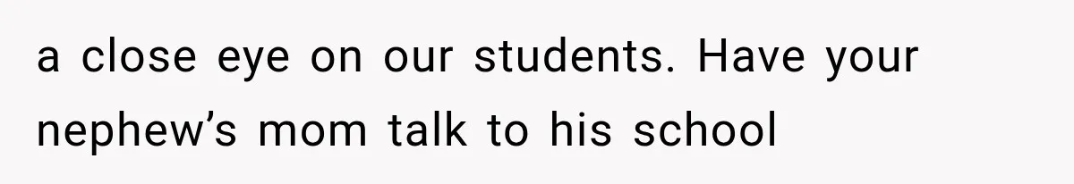 a close eye on our students. Have your nephew’s mom talk to his school