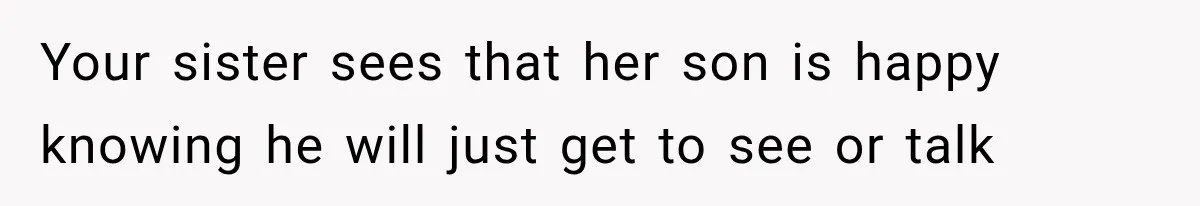 Your sister sees that her son is happy knowing he will just get to see or talk