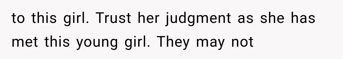 to this girl. Trust her judgment as she has met this young girl. They may not