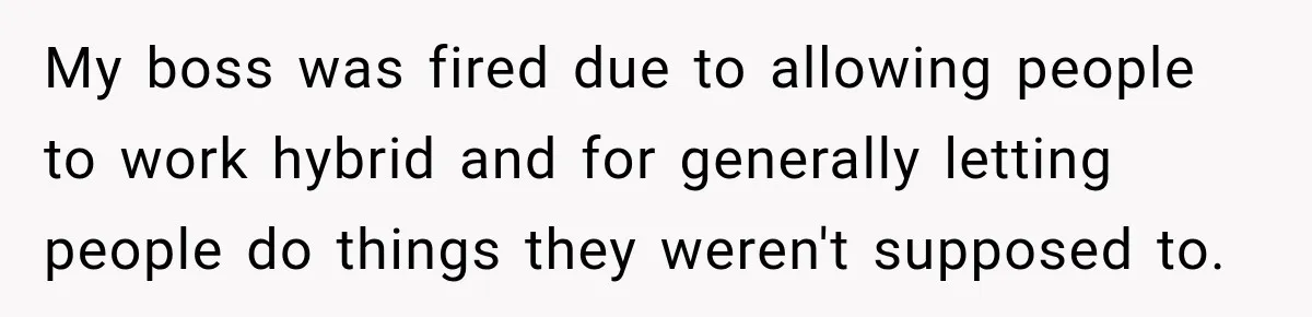 My boss was fired due to allowing people to work hybrid and for generally letting people do things they weren't supposed to.