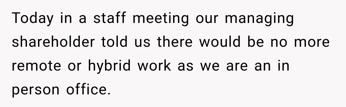 Today in a staff meeting our managing shareholder told us there would be no more remote or hybrid work as we are an in person office.