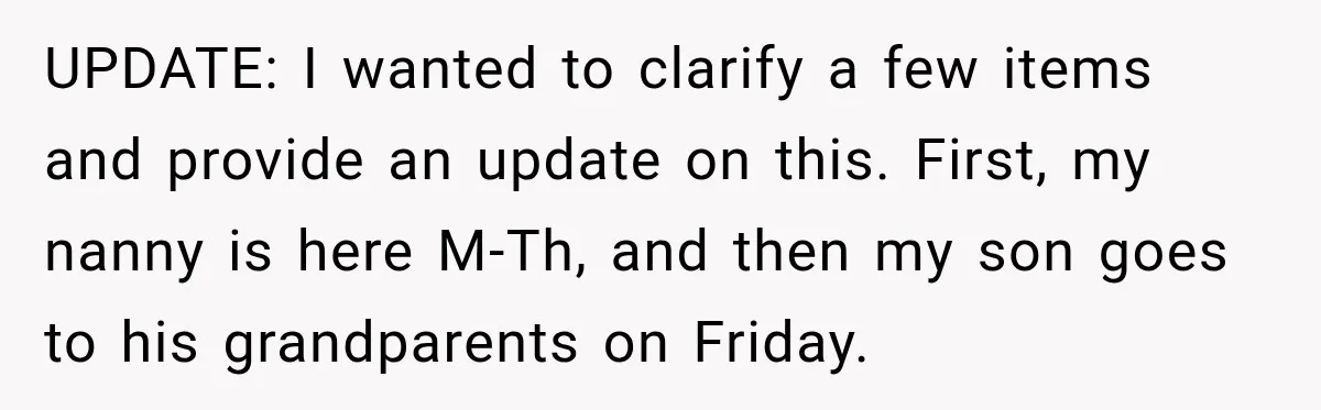 UPDATE: I wanted to clarify a few items and provide an update on this. First, my nanny is here M-Th, and then my son goes to his grandparents on Friday.