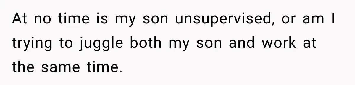 At no time is my son unsupervised, or am I trying to juggle both my son and work at the same time.