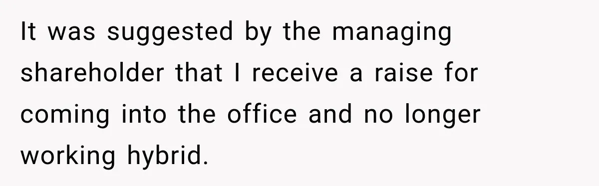 It was suggested by the managing shareholder that I receive a raise for coming into the office and no longer working hybrid.