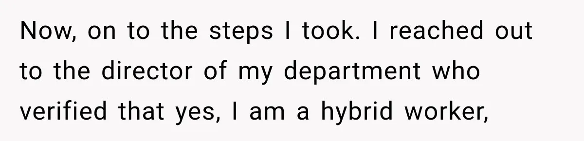 Now, on to the steps I took. I reached out to the director of my department who verified that yes, I am a hybrid worker,