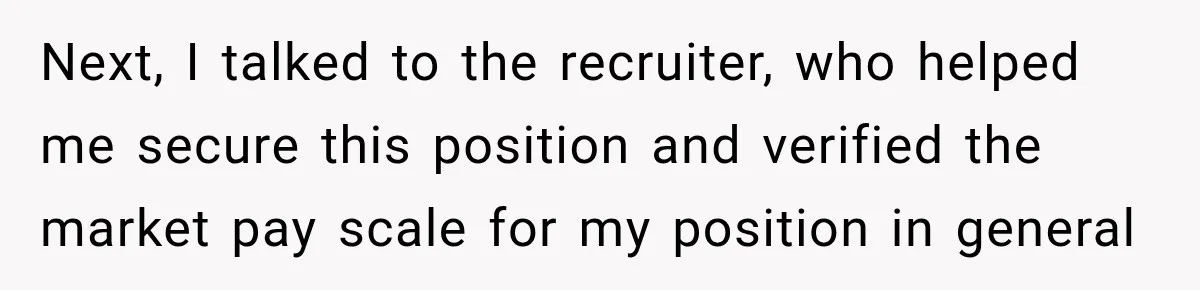 Next, I talked to the recruiter, who helped me secure this position and verified the market pay scale for my position in general
