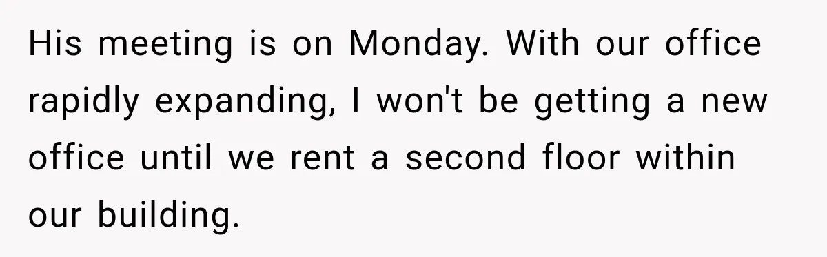 His meeting is on Monday. With our office rapidly expanding, I won't be getting a new office until we rent a second floor within our building.