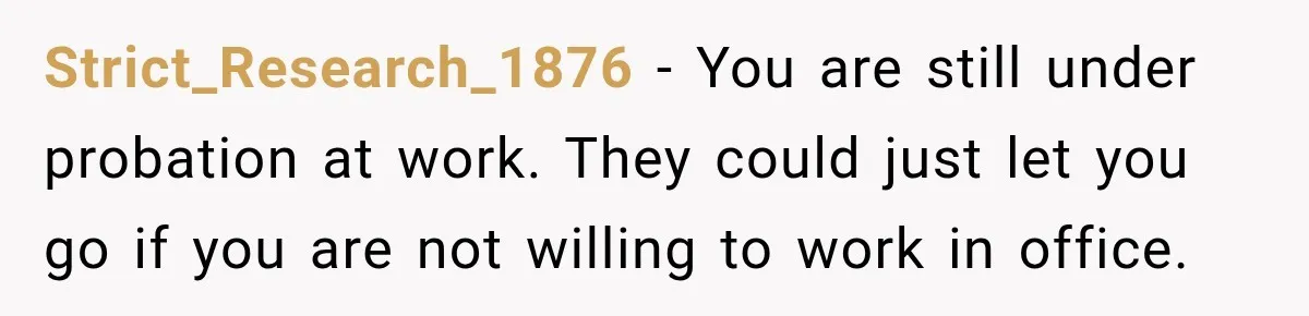 Strict_Research_1876 − You are still under probation at work. They could just let you go if you are not willing to work in office.