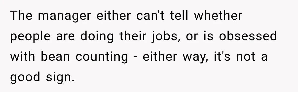 The manager either can't tell whether people are doing their jobs, or is obsessed with bean counting - either way, it's not a good sign.