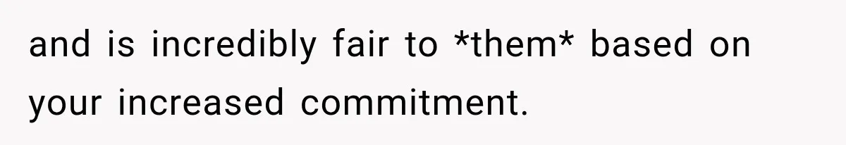 and is incredibly fair to *them* based on your increased commitment.