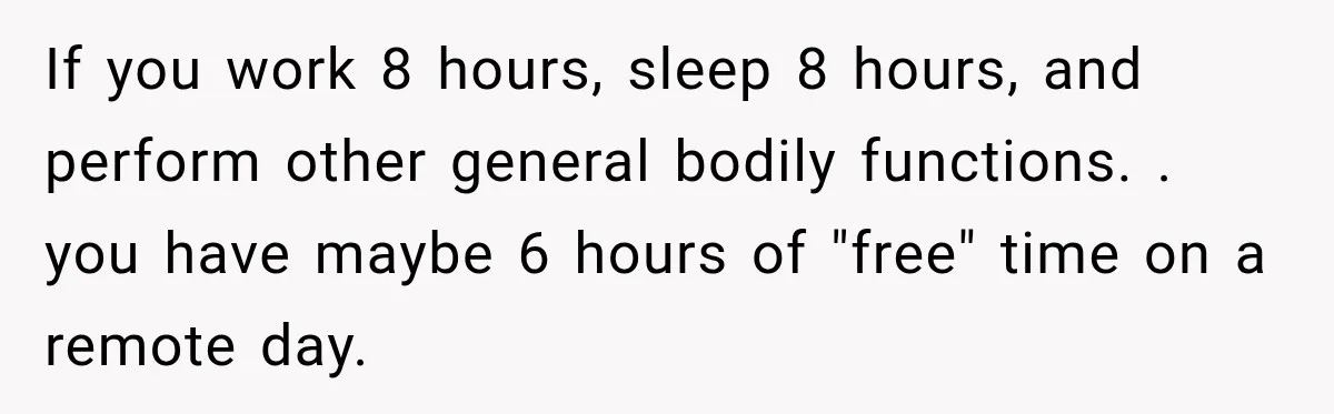 If you work 8 hours, sleep 8 hours, and perform other general bodily functions. . you have maybe 6 hours of "free" time on a remote day.
