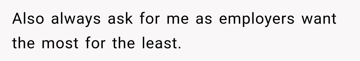 Also always ask for me as employers want the most for the least.