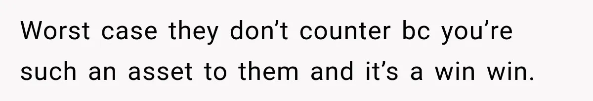 Worst case they don’t counter bc you’re such an asset to them and it’s a win win.