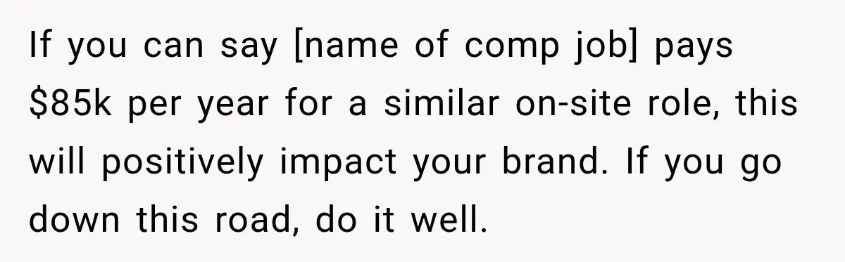 If you can say [name of comp job] pays $85k per year for a similar on-site role, this will positively impact your brand. If you go down this road, do...