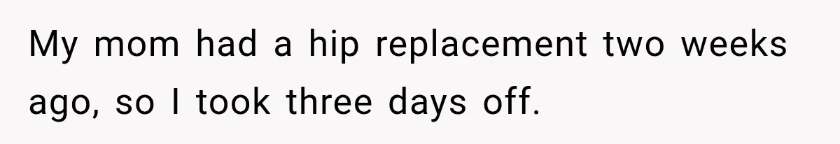 My mom had a hip replacement two weeks ago, so I took three days off.