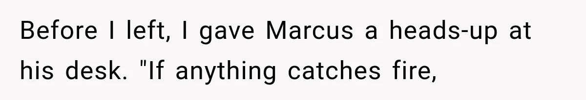 Before I left, I gave Marcus a heads-up at his desk. "If anything catches fire,