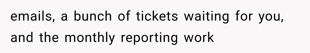 emails, a bunch of tickets waiting for you, and the monthly reporting work