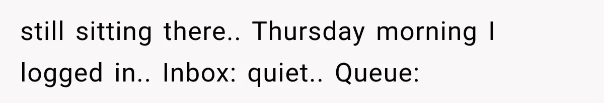 still sitting there.. Thursday morning I logged in.. Inbox: quiet.. Queue: