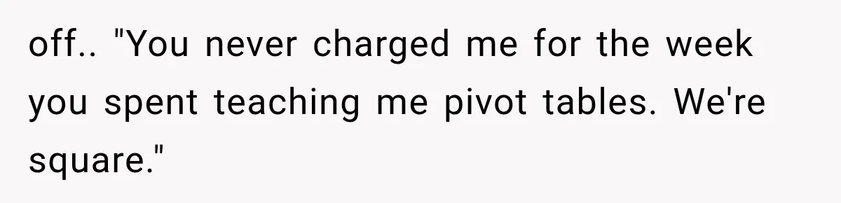 off.. "You never charged me for the week you spent teaching me pivot tables. We're square."