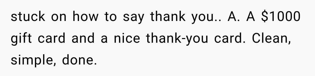 stuck on how to say thank you.. A. A $1000 gift card and a nice thank-you card. Clean, simple, done.