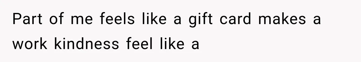 Part of me feels like a gift card makes a work kindness feel like a