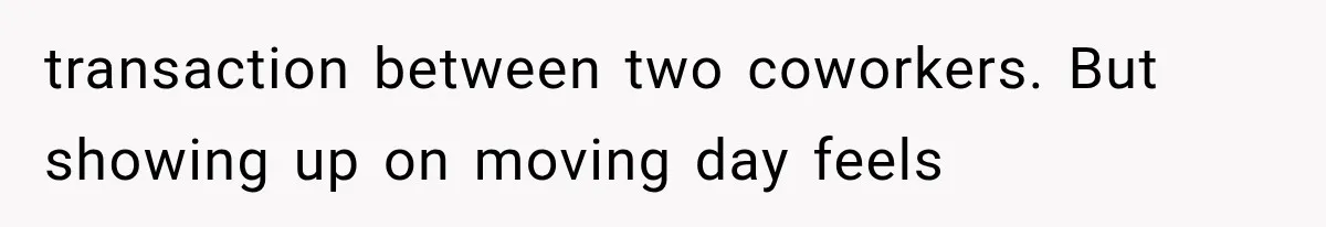 transaction between two coworkers. But showing up on moving day feels
