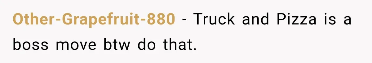 Other-Grapefruit-880 − Truck and Pizza is a boss move btw do that.