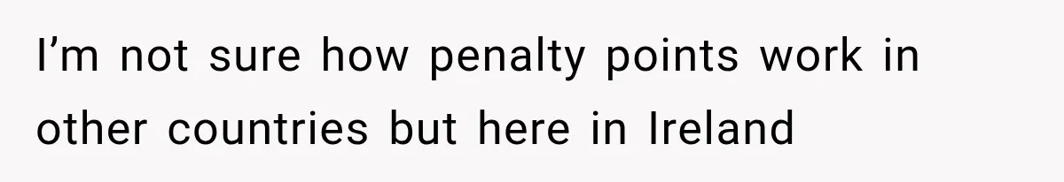 I’m not sure how penalty points work in other countries but here in Ireland