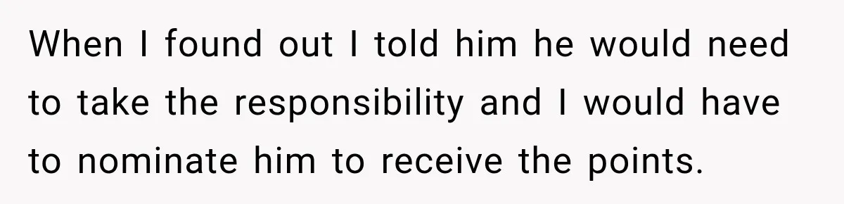 When I found out I told him he would need to take the responsibility and I would have to nominate him to receive the points.