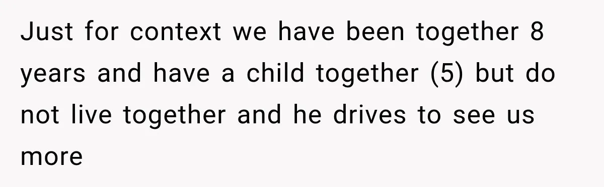 Just for context we have been together 8 years and have a child together (5) but do not live together and he drives to see us more
