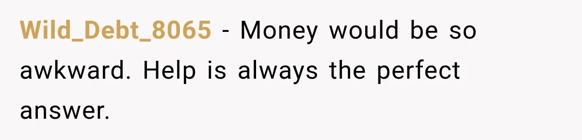 Wild_Debt_8065 − Money would be so awkward. Help is always the perfect answer.